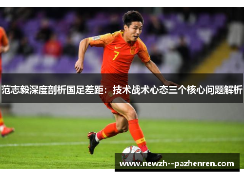 范志毅深度剖析国足差距：技术战术心态三个核心问题解析