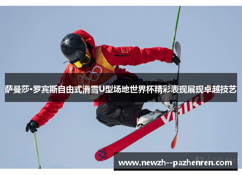 萨曼莎·罗宾斯自由式滑雪U型场地世界杯精彩表现展现卓越技艺 萨曼莎·罗宾斯自由式滑雪U型场地世界杯精彩表现展现卓越技艺