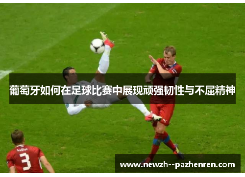 葡萄牙如何在足球比赛中展现顽强韧性与不屈精神