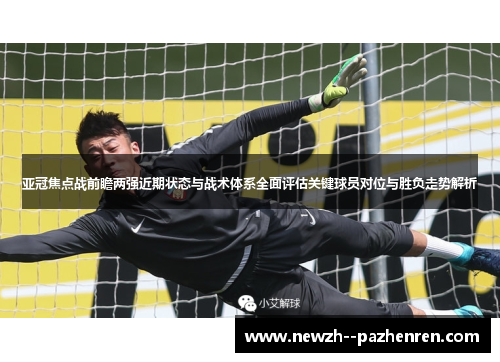 亚冠焦点战前瞻两强近期状态与战术体系全面评估关键球员对位与胜负走势解析 亚冠焦点战前瞻两强近期状态与战术体系全面评估关键球员对位与胜负走势解析