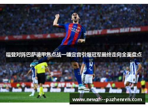 福登对阵巴萨德甲焦点战一锤定音引爆冠军最终走向全面盘点 福登对阵巴萨德甲焦点战一锤定音引爆冠军最终走向全面盘点