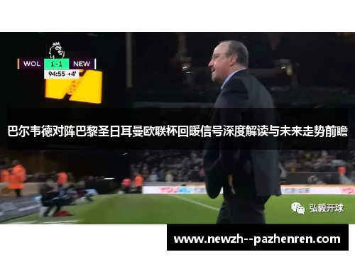 巴尔韦德对阵巴黎圣日耳曼欧联杯回暖信号深度解读与未来走势前瞻