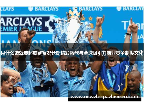 是什么造就英超联赛赛况长期精彩激烈与全球吸引力商业竞争制度文化