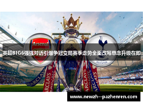 英超BIG6强强对话引爆争冠变局赛季走势全面改写悬念升级在即 英超BIG6强强对话引爆争冠变局赛季走势全面改写悬念升级在即