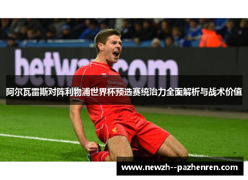 阿尔瓦雷斯对阵利物浦世界杯预选赛统治力全面解析与战术价值