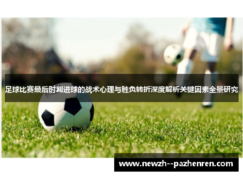 足球比赛最后时刻进球的战术心理与胜负转折深度解析关键因素全景研究