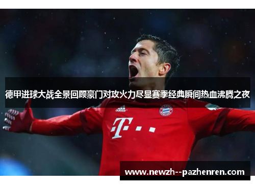 德甲进球大战全景回顾豪门对攻火力尽显赛季经典瞬间热血沸腾之夜