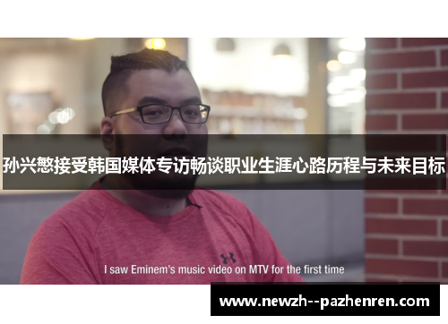 孙兴慜接受韩国媒体专访畅谈职业生涯心路历程与未来目标