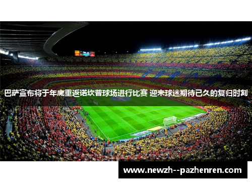 巴萨宣布将于年底重返诺坎普球场进行比赛 迎来球迷期待已久的复归时刻 巴萨宣布将于年底重返诺坎普球场进行比赛 迎来球迷期待已久的复归时刻