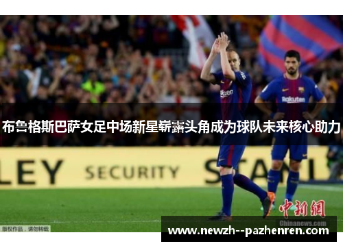 布鲁格斯巴萨女足中场新星崭露头角成为球队未来核心助力