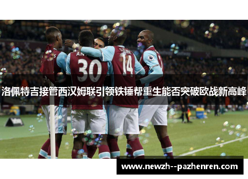 洛佩特吉接管西汉姆联引领铁锤帮重生能否突破欧战新高峰