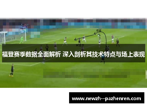 福登赛季数据全面解析 深入剖析其技术特点与场上表现 福登赛季数据全面解析 深入剖析其技术特点与场上表现