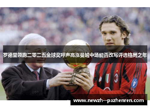 罗德里领跑二零二五金球奖呼声高涨曼城中场能否改写评选格局之年 罗德里领跑二零二五金球奖呼声高涨曼城中场能否改写评选格局之年