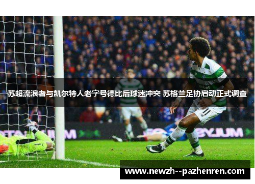 苏超流浪者与凯尔特人老字号德比后球迷冲突 苏格兰足协启动正式调查 苏超流浪者与凯尔特人老字号德比后球迷冲突 苏格兰足协启动正式调查