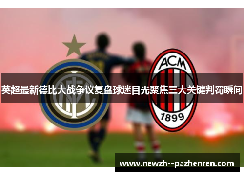 英超最新德比大战争议复盘球迷目光聚焦三大关键判罚瞬间 英超最新德比大战争议复盘球迷目光聚焦三大关键判罚瞬间