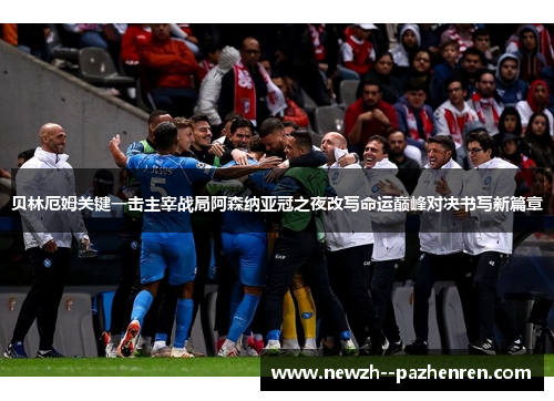 贝林厄姆关键一击主宰战局阿森纳亚冠之夜改写命运巅峰对决书写新篇章