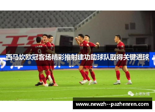 西马坎欧冠客场精彩推射建功助球队取得关键进球