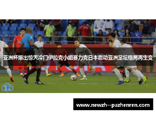 亚洲杯爆出惊天冷门伊拉克小组赛力克日本震动亚洲足坛格局再生变 亚洲杯爆出惊天冷门伊拉克小组赛力克日本震动亚洲足坛格局再生变