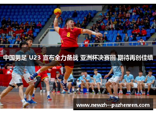 中国男足 U23 宣布全力备战 亚洲杯决赛圈 期待再创佳绩