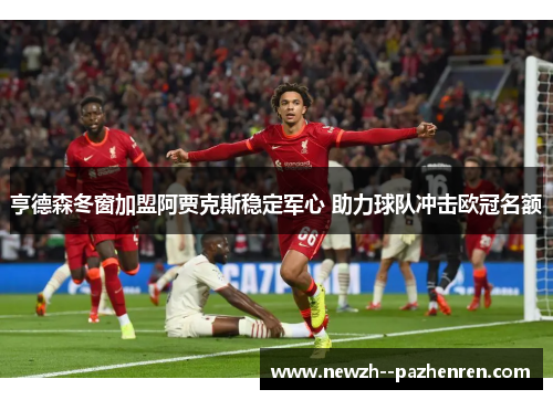 亨德森冬窗加盟阿贾克斯稳定军心 助力球队冲击欧冠名额 亨德森冬窗加盟阿贾克斯稳定军心 助力球队冲击欧冠名额