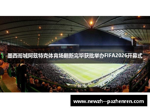墨西哥城阿兹特克体育场翻新完毕获批举办FIFA2026开幕式