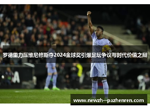 罗德里力压维尼修斯夺2024金球奖引爆足坛争议与时代价值之辩