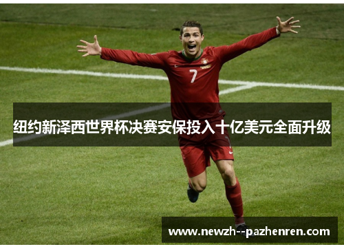 纽约新泽西世界杯决赛安保投入十亿美元全面升级