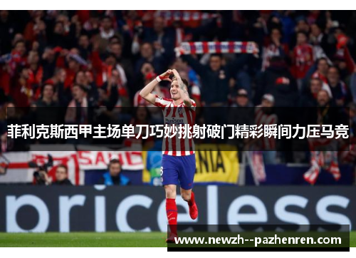 菲利克斯西甲主场单刀巧妙挑射破门精彩瞬间力压马竞