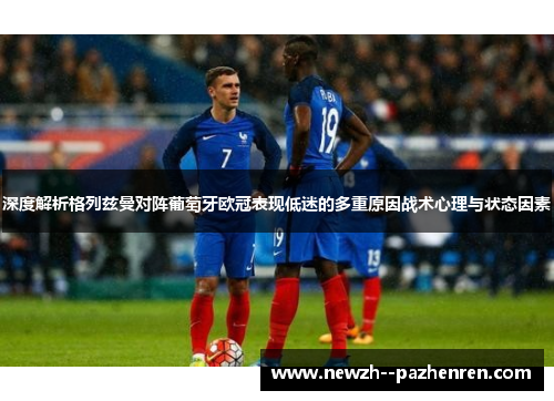 深度解析格列兹曼对阵葡萄牙欧冠表现低迷的多重原因战术心理与状态因素