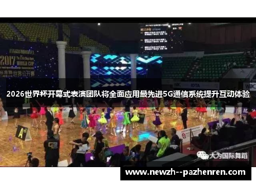 2026世界杯开幕式表演团队将全面应用最先进5G通信系统提升互动体验 2026世界杯开幕式表演团队将全面应用最先进5G通信系统提升互动体验