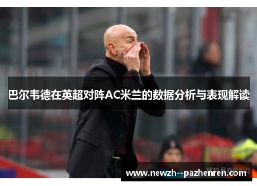 巴尔韦德在英超对阵AC米兰的数据分析与表现解读