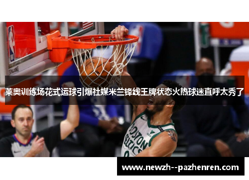 莱奥训练场花式运球引爆社媒米兰锋线王牌状态火热球迷直呼太秀了 莱奥训练场花式运球引爆社媒米兰锋线王牌状态火热球迷直呼太秀了