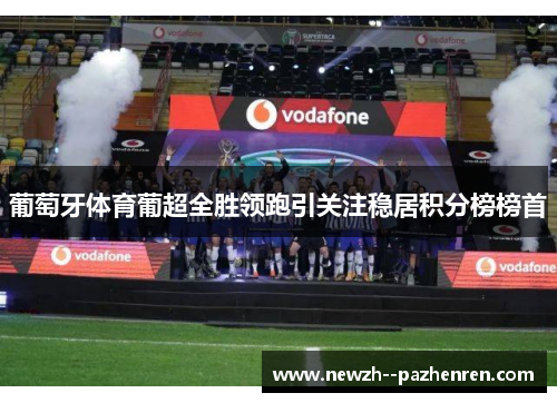 葡萄牙体育葡超全胜领跑引关注稳居积分榜榜首 葡萄牙体育葡超全胜领跑引关注稳居积分榜榜首