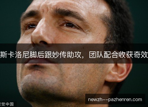 斯卡洛尼脚后跟妙传助攻,团队配合收获奇效 斯卡洛尼脚后跟妙传助攻,团队配合收获奇效